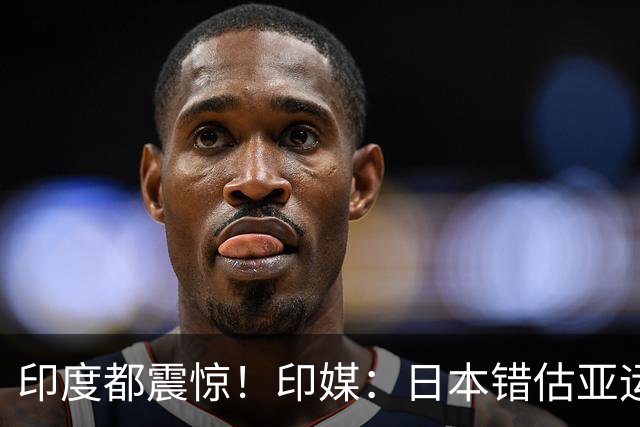 印度都震惊！印媒：日本错估亚运参赛人数 很多人没地方住